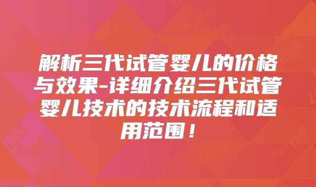 解析三代试管婴儿的价格与效果-详细介绍三代试管婴儿技术的技术流程和适用范围!