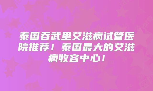 泰国吞武里艾滋病试管医院推荐!泰国最大的艾滋病收容中心!