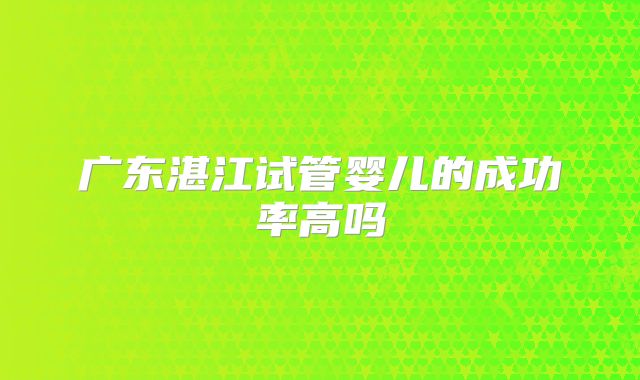 广东湛江试管婴儿的成功率高吗