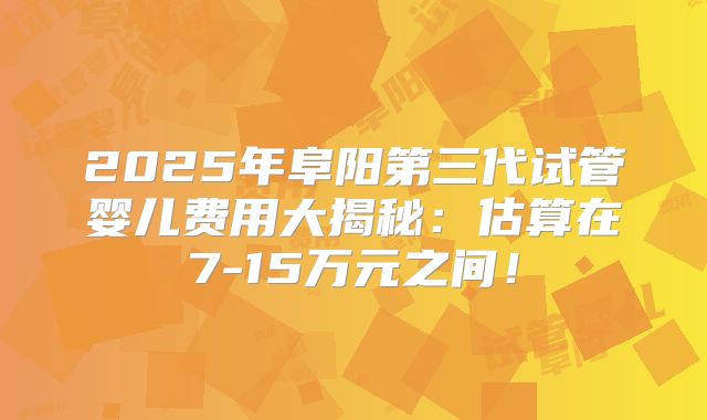 2025年阜阳第三代试管婴儿费用大揭秘:估算在7-15万元之间!