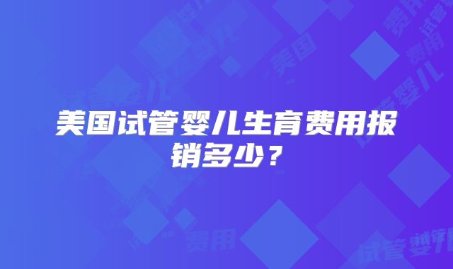 美国试管婴儿生育费用报销多少?