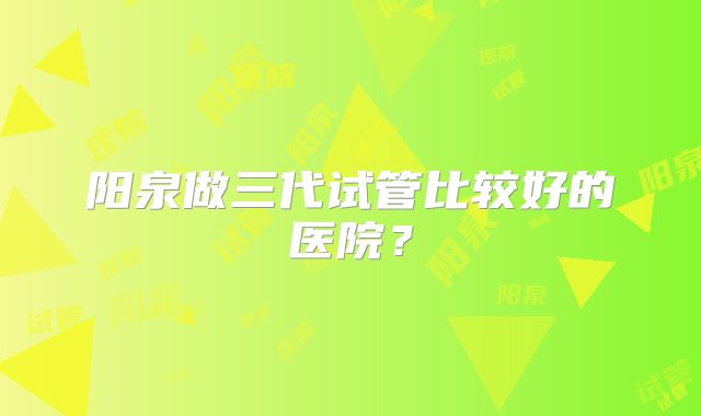 阳泉做三代试管比较好的医院？