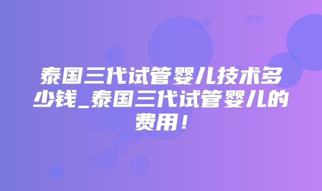 泰国三代试管婴儿技术多少钱_泰国三代试管婴儿的费用!