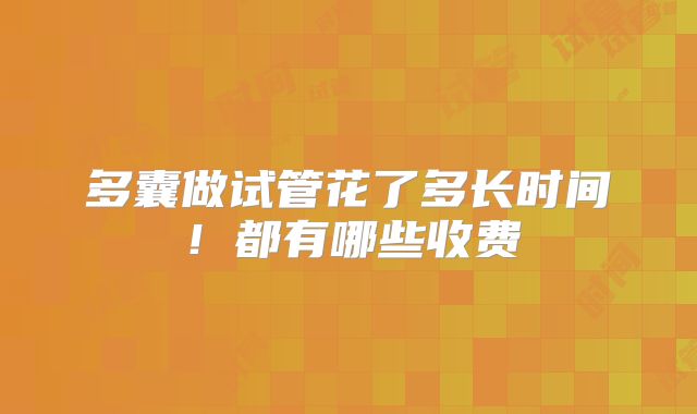 多囊做试管花了多长时间!都有哪些收费