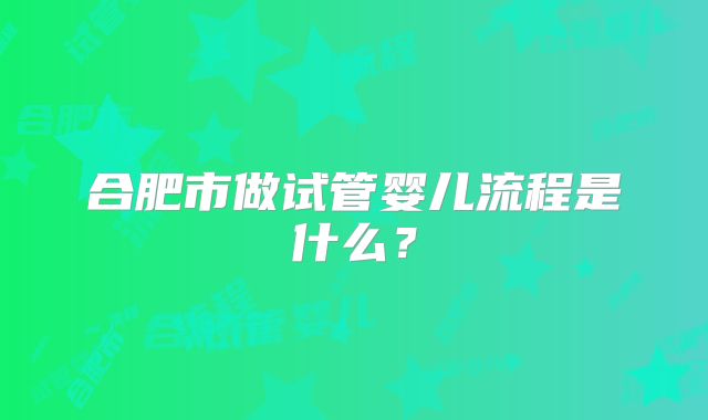 合肥市做试管婴儿流程是什么?