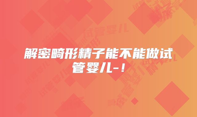 解密畸形精子能不能做试管婴儿-!