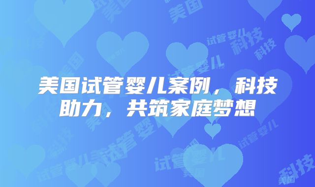 美国试管婴儿案例,科技助力,共筑家庭梦想
