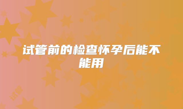 试管前的检查怀孕后能不能用