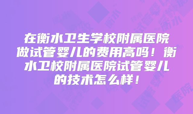 在衡水卫生学校附属医院做试管婴儿的费用高吗!衡水卫校附属医院试管婴儿的技术怎么样!