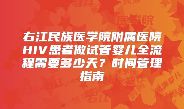 右江民族医学院附属医院HIV患者做试管婴儿全流程需要多少天?时间管理指南
