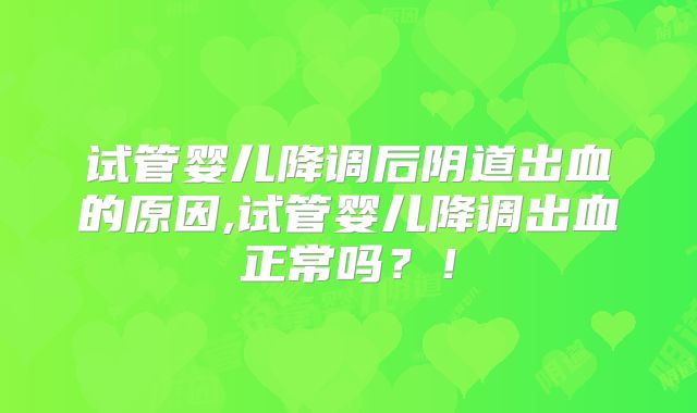 试管婴儿降调后阴道出血的原因,试管婴儿降调出血正常吗?!