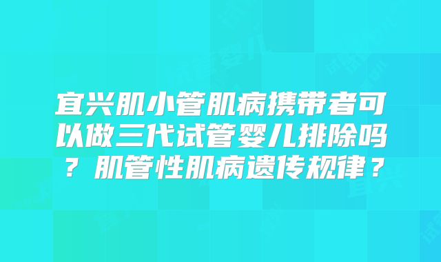 宜兴肌小管肌病携带者可以做三代试管婴儿排除吗？肌管性肌病遗传规律？