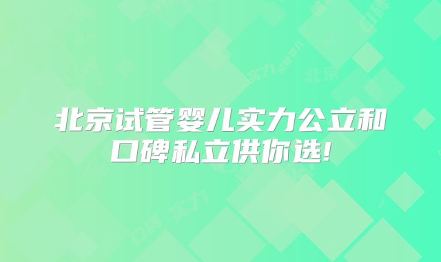 北京试管婴儿实力公立和口碑私立供你选!