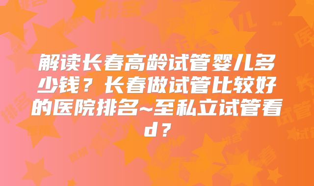 解读长春高龄试管婴儿多少钱?长春做试管比较好的医院排名~至私立试管看d?
