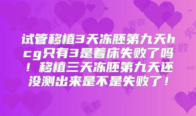 试管移植3天冻胚第九天hcg只有3是着床失败了吗！移植三天冻胚第九天还没测出来是不是失败了！