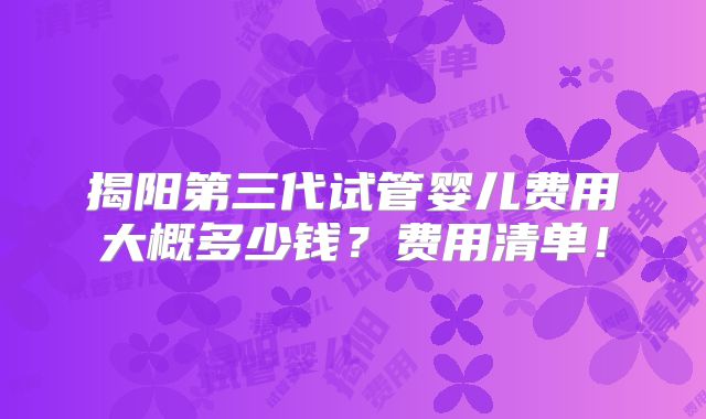 揭阳第三代试管婴儿费用大概多少钱?费用清单!