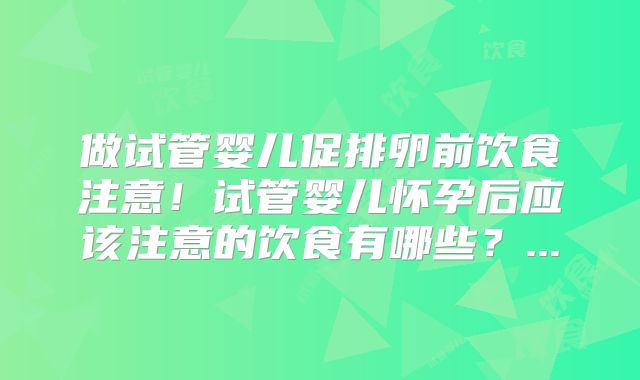 做试管婴儿促排卵前饮食注意!试管婴儿怀孕后应该注意的饮食有哪些?...