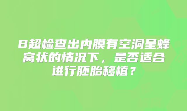 B超检查出内膜有空洞呈蜂窝状的情况下，是否适合进行胚胎移植？