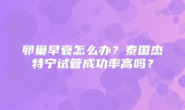 卵巢早衰怎么办？泰国杰特宁试管成功率高吗？