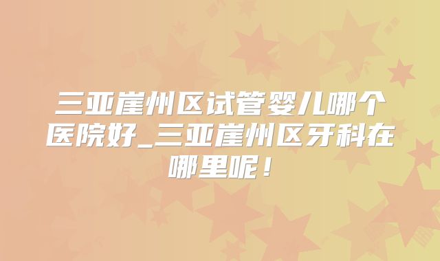 三亚崖州区试管婴儿哪个医院好_三亚崖州区牙科在哪里呢!