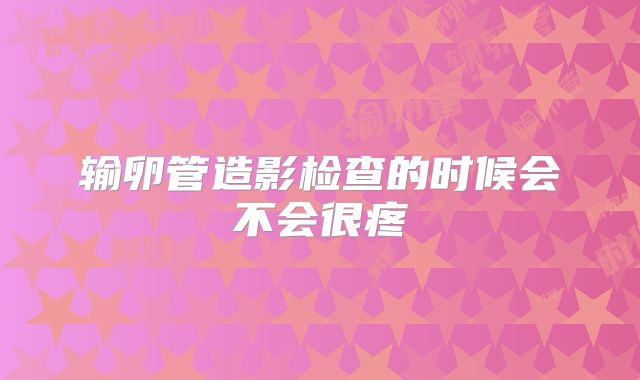 输卵管造影检查的时候会不会很疼