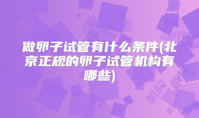 做卵子试管有什么条件(北京正规的卵子试管机构有哪些)