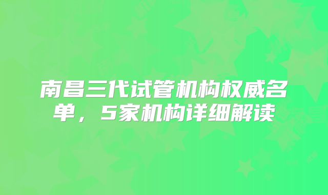 南昌三代试管机构权威名单，5家机构详细解读