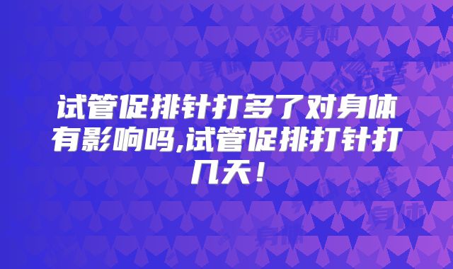 试管促排针打多了对身体有影响吗,试管促排打针打几天!