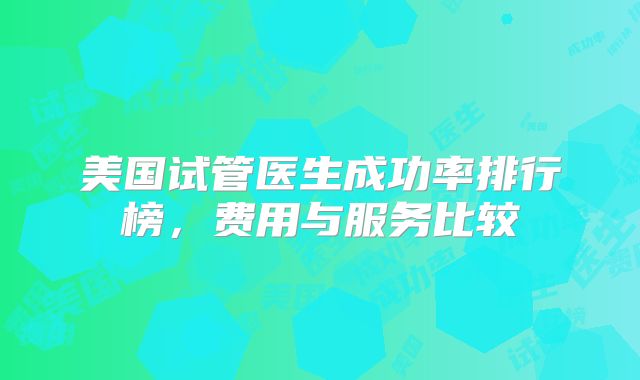 美国试管医生成功率排行榜，费用与服务比较