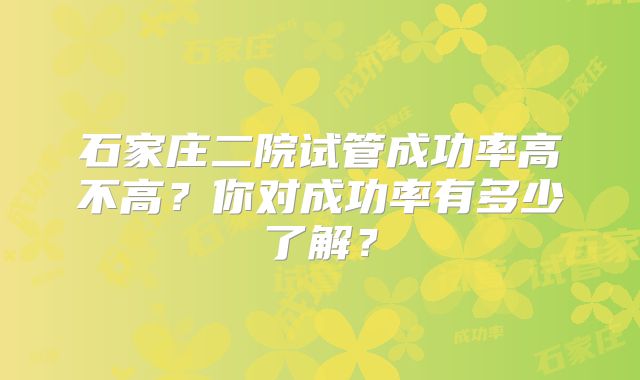 石家庄二院试管成功率高不高?你对成功率有多少了解?
