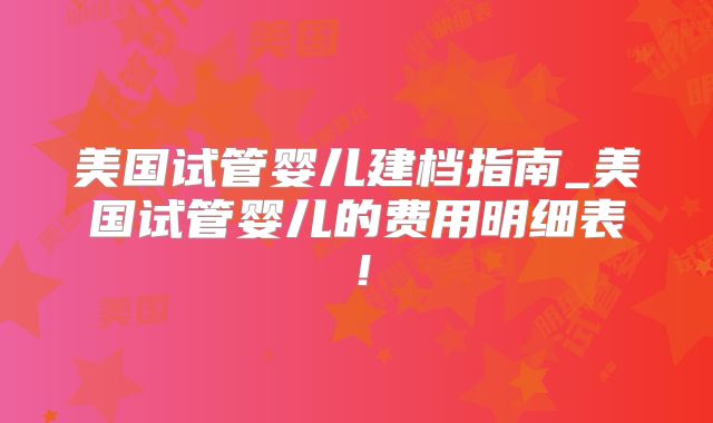 美国试管婴儿建档指南_美国试管婴儿的费用明细表!