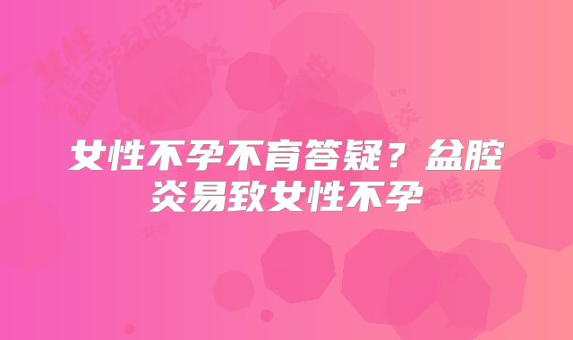 女性不孕不育答疑?盆腔炎易致女性不孕