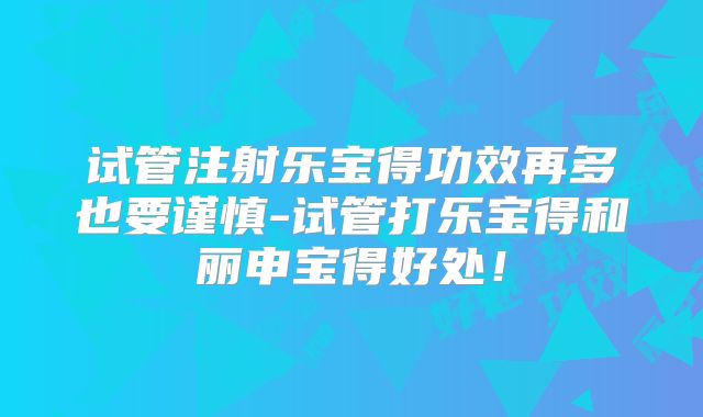 试管注射乐宝得功效再多也要谨慎-试管打乐宝得和丽申宝得好处！