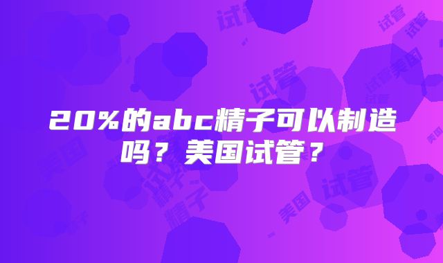 20%的abc精子可以制造吗?美国试管?