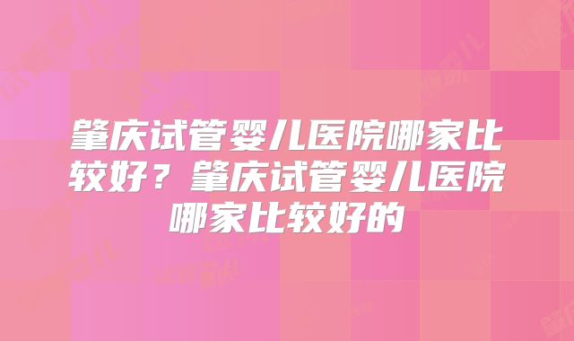 肇庆试管婴儿医院哪家比较好？肇庆试管婴儿医院哪家比较好的