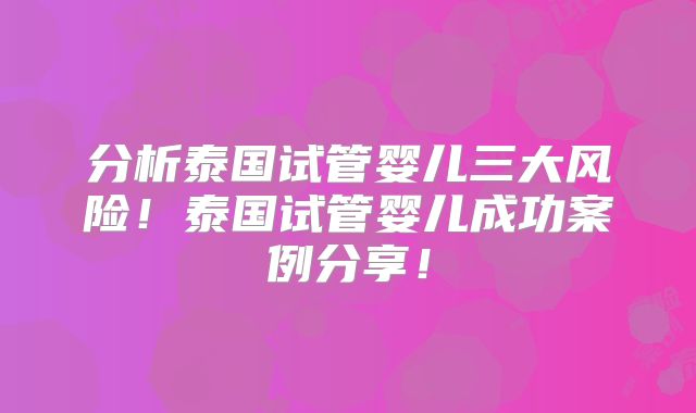 分析泰国试管婴儿三大风险!泰国试管婴儿成功案例分享!