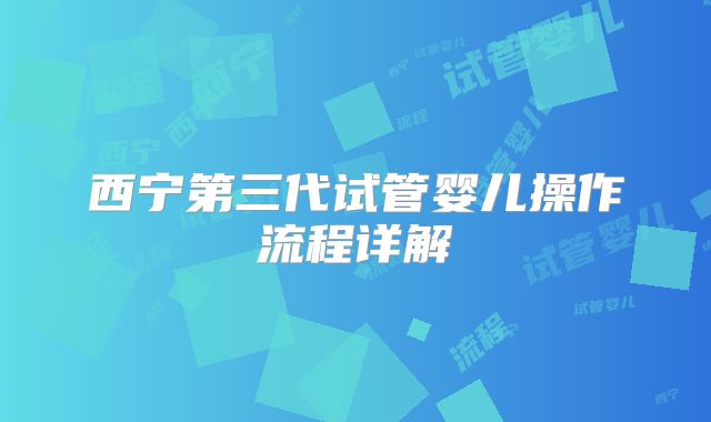 西宁第三代试管婴儿操作流程详解
