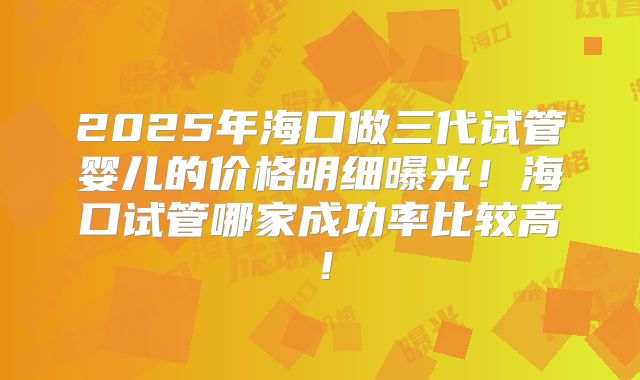 2025年海口做三代试管婴儿的价格明细曝光!海口试管哪家成功率比较高!