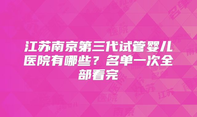 江苏南京第三代试管婴儿医院有哪些?名单一次全部看完