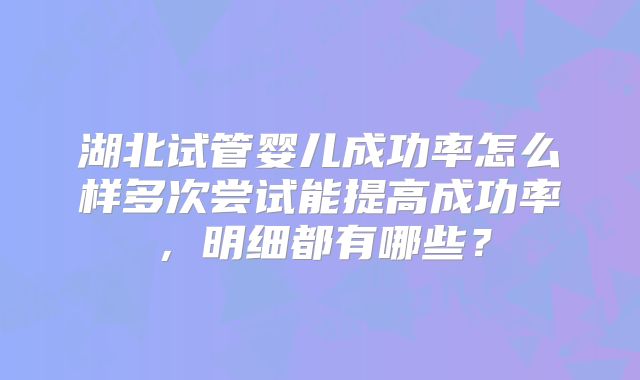 湖北试管婴儿成功率怎么样多次尝试能提高成功率，明细都有哪些？