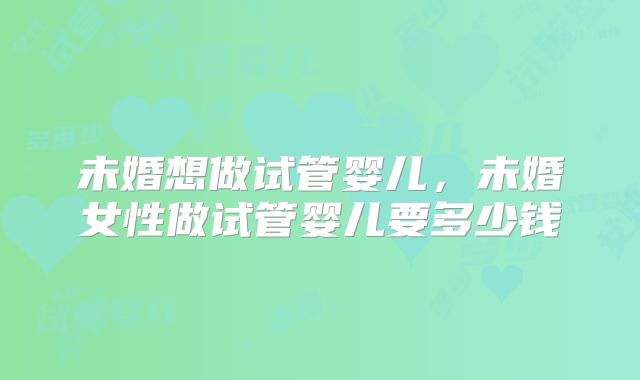 未婚想做试管婴儿,未婚女性做试管婴儿要多少钱