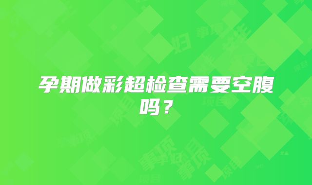 孕期做彩超检查需要空腹吗?