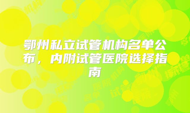鄂州私立试管机构名单公布，内附试管医院选择指南