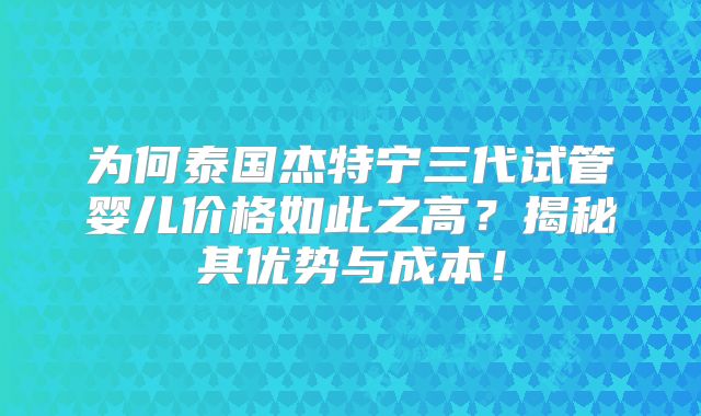 为何泰国杰特宁三代试管婴儿价格如此之高？揭秘其优势与成本！