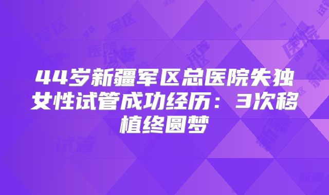44岁新疆军区总医院失独女性试管成功经历:3次移植终圆梦