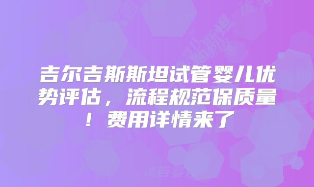 吉尔吉斯斯坦试管婴儿优势评估,流程规范保质量!费用详情来了