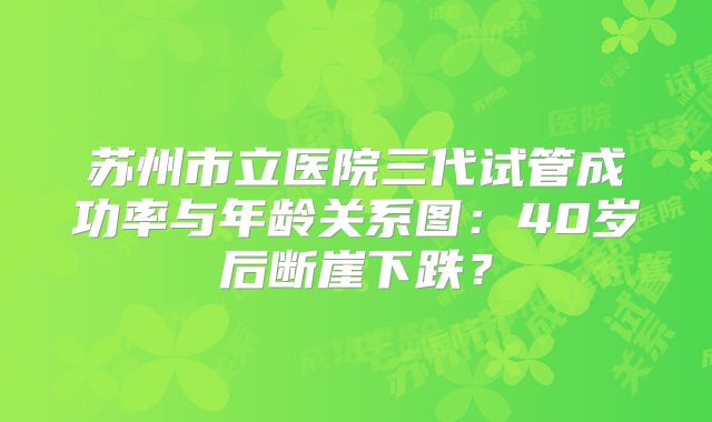 苏州市立医院三代试管成功率与年龄关系图：40岁后断崖下跌？