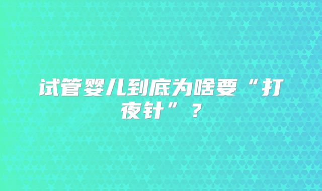 试管婴儿到底为啥要“打夜针”?