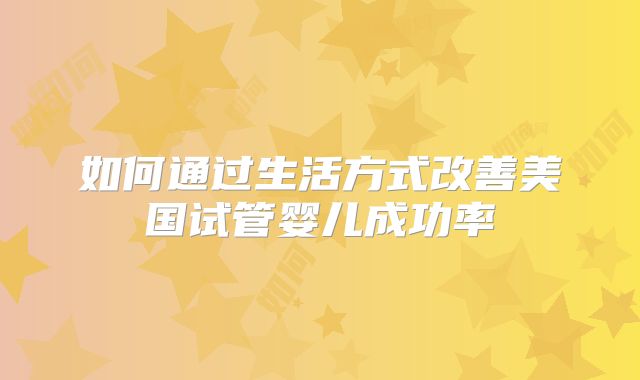 如何通过生活方式改善美国试管婴儿成功率