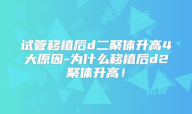 试管移植后d二聚体升高4大原因-为什么移植后d2聚体升高!